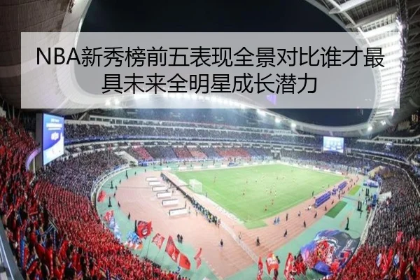 NBA新秀榜前五表现全景对比谁才最具未来全明星成长潜力