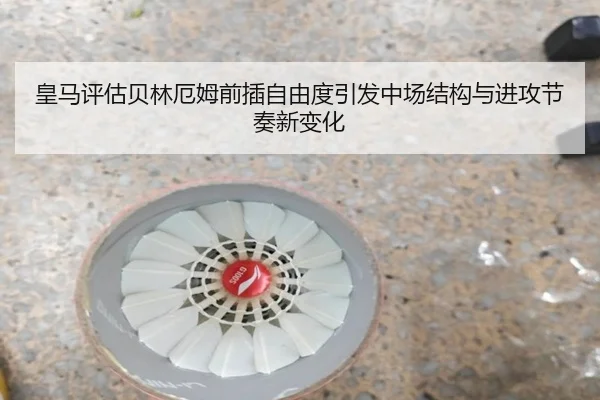 皇马评估贝林厄姆前插自由度引发中场结构与进攻节奏新变化