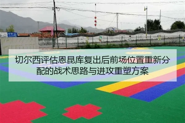 切尔西评估恩昆库复出后前场位置重新分配的战术思路与进攻重塑方案